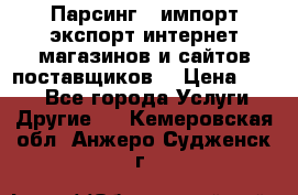 Парсинг , импорт экспорт интернет-магазинов и сайтов поставщиков. › Цена ­ 500 - Все города Услуги » Другие   . Кемеровская обл.,Анжеро-Судженск г.